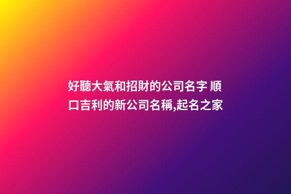好聽大氣和招財的公司名字 順口吉利的新公司名稱,起名之家-第1張-公司起名-玄機派